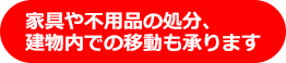 家具や不用品の処分、建物内の移動も承ります