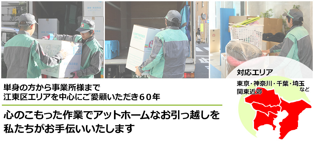 単身の方から事業所様まで、江東区エリアを中心にご愛顧いただき60年　心のこもった作業でアットホームなお引っ越しを、私たちがお手伝いいたします