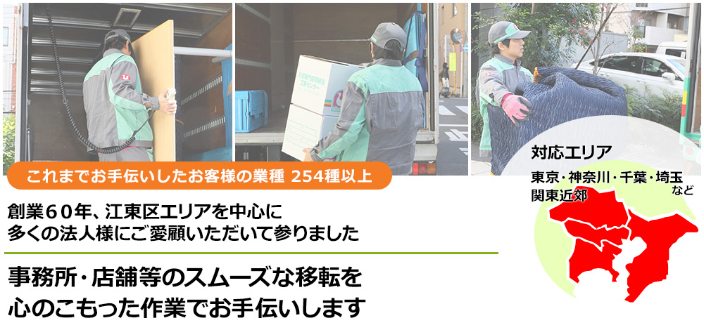 単身の方から事業所様まで、江東区エリアを中心にご愛顧いただき60年　これまでお手伝いしたお客様の業種 254種以上　事務所・店舗等のスムーズな移転を、心のこもった作業でお手伝いいたします